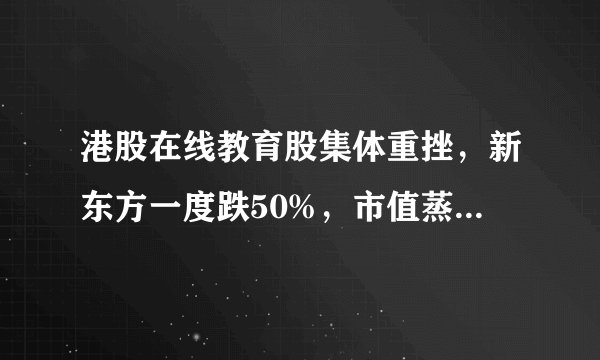 港股在线教育股集体重挫，新东方一度跌50%，市值蒸发超400亿港元