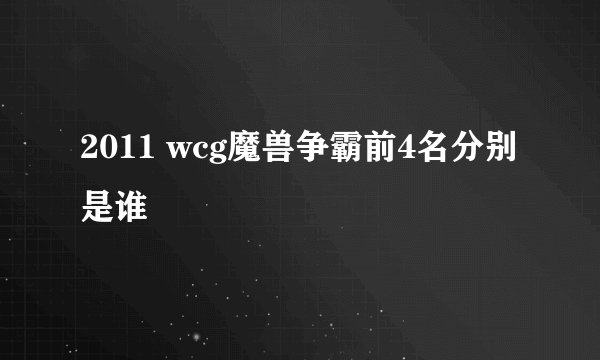 2011 wcg魔兽争霸前4名分别是谁