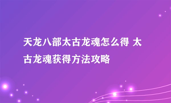 天龙八部太古龙魂怎么得 太古龙魂获得方法攻略