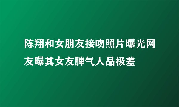 陈翔和女朋友接吻照片曝光网友曝其女友脾气人品极差