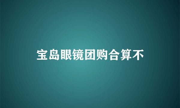 宝岛眼镜团购合算不