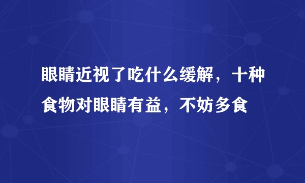 眼睛近视了吃什么缓解，十种食物对眼睛有益，不妨多食
