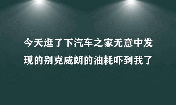 今天逛了下汽车之家无意中发现的别克威朗的油耗吓到我了