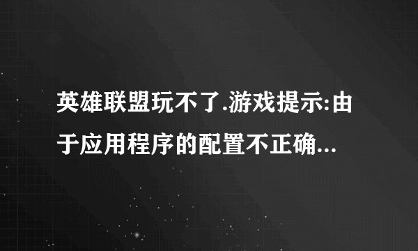 英雄联盟玩不了.游戏提示:由于应用程序的配置不正确,应用程序未能开启