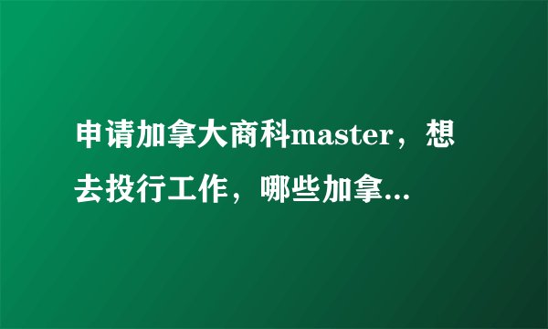 申请加拿大商科master，想去投行工作，哪些加拿大投行是target school？