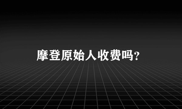 摩登原始人收费吗？