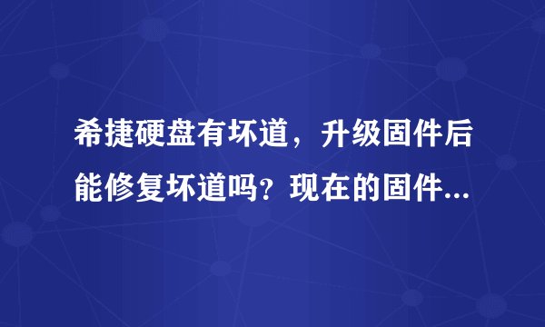 希捷硬盘有坏道，升级固件后能修复坏道吗？现在的固件号是CC38 想升级到CC44还是CC46？忘记了…