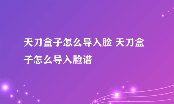 天刀盒子怎么导入脸 天刀盒子怎么导入脸谱