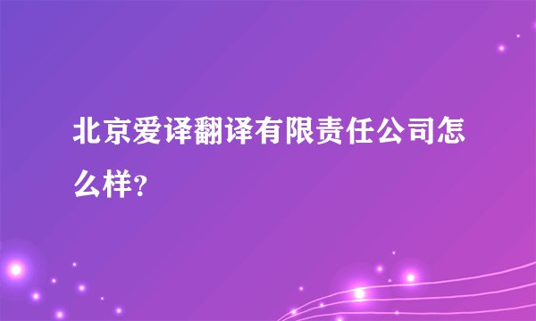 北京爱译翻译有限责任公司怎么样？
