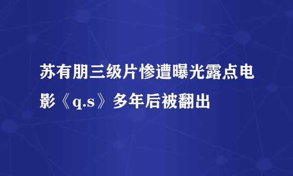 苏有朋三级片惨遭曝光露点电影《q.s》多年后被翻出