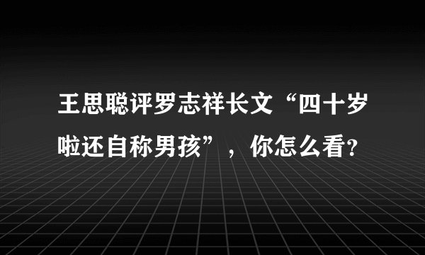 王思聪评罗志祥长文“四十岁啦还自称男孩”，你怎么看？