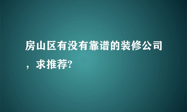房山区有没有靠谱的装修公司，求推荐?