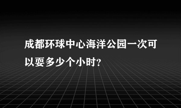 成都环球中心海洋公园一次可以耍多少个小时？