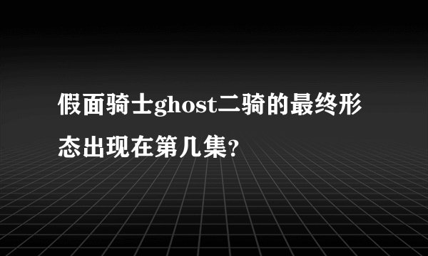 假面骑士ghost二骑的最终形态出现在第几集？