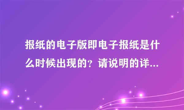 报纸的电子版即电子报纸是什么时候出现的？请说明的详细一些，谢谢您的耐心解答……