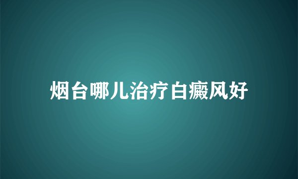 烟台哪儿治疗白癜风好