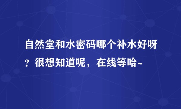 自然堂和水密码哪个补水好呀？很想知道呢，在线等哈~