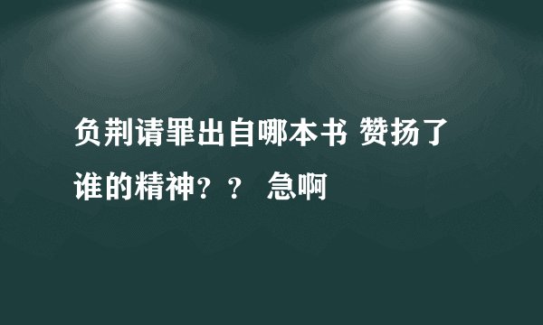 负荆请罪出自哪本书 赞扬了谁的精神？？ 急啊