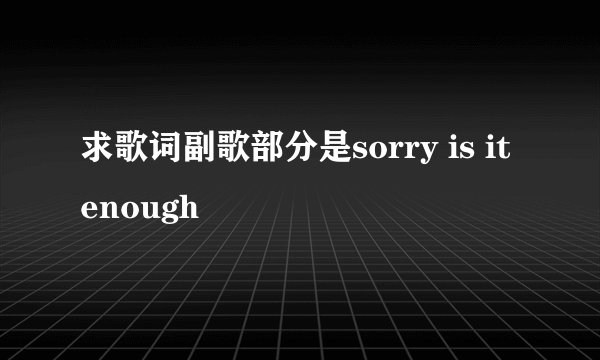 求歌词副歌部分是sorry is it enough