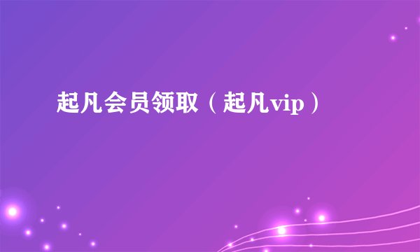起凡会员领取（起凡vip）