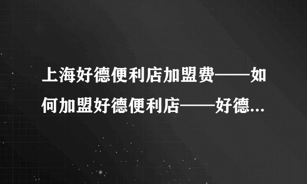 上海好德便利店加盟费——如何加盟好德便利店——好德便利店加盟条件