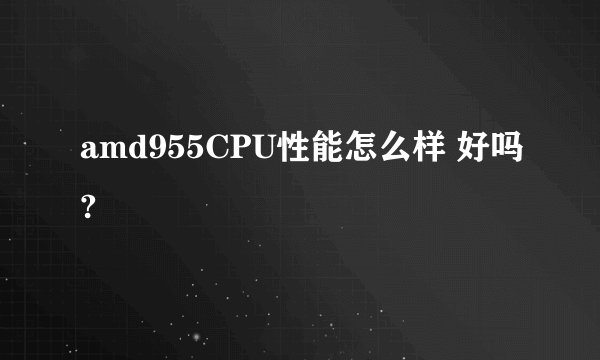 amd955CPU性能怎么样 好吗?