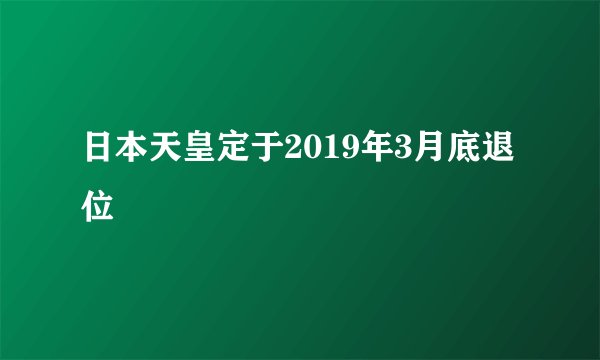 日本天皇定于2019年3月底退位