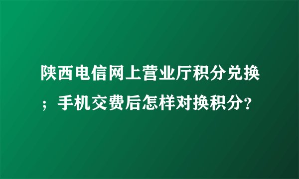 陕西电信网上营业厅积分兑换；手机交费后怎样对换积分？