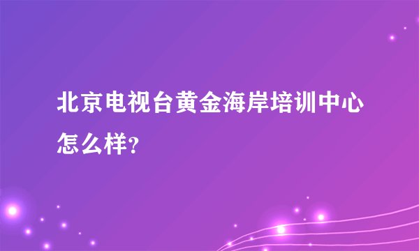 北京电视台黄金海岸培训中心怎么样？