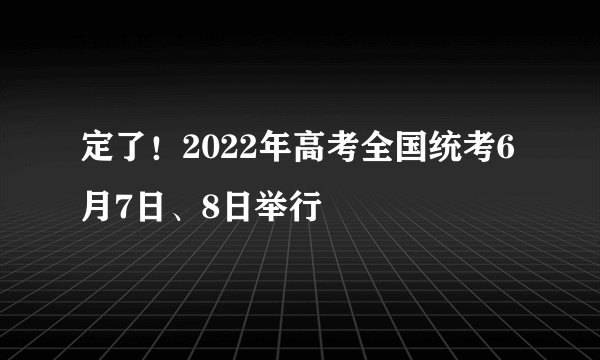 定了！2022年高考全国统考6月7日、8日举行