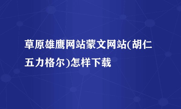 草原雄鹰网站蒙文网站(胡仁五力格尔)怎样下载