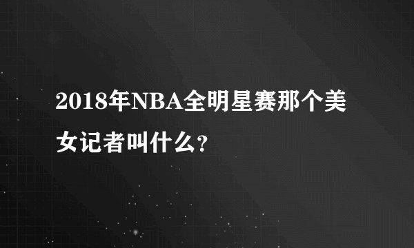 2018年NBA全明星赛那个美女记者叫什么？