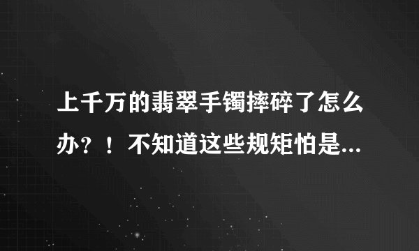 上千万的翡翠手镯摔碎了怎么办？！不知道这些规矩怕是要损失惨重