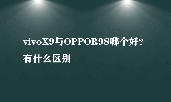 vivoX9与OPPOR9S哪个好？有什么区别