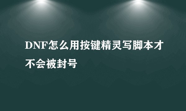 DNF怎么用按键精灵写脚本才不会被封号