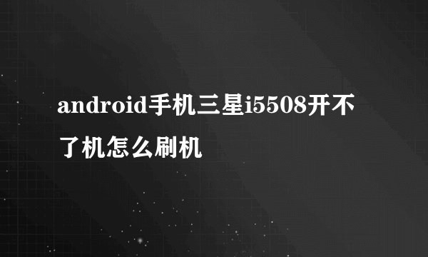 android手机三星i5508开不了机怎么刷机