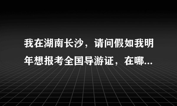 我在湖南长沙,请问假如我明年想报考全国导游证,在哪里报考,需要上课吗,要准备多少时间多少资金 谢谢