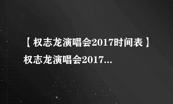 【权志龙演唱会2017时间表】权志龙演唱会2017行程完整版