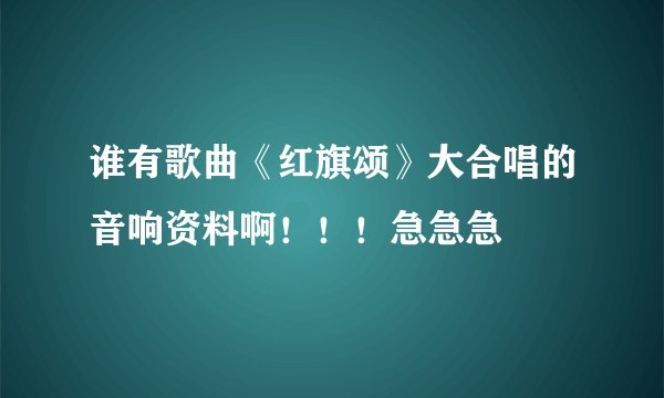 谁有歌曲《红旗颂》大合唱的音响资料啊！！！急急急