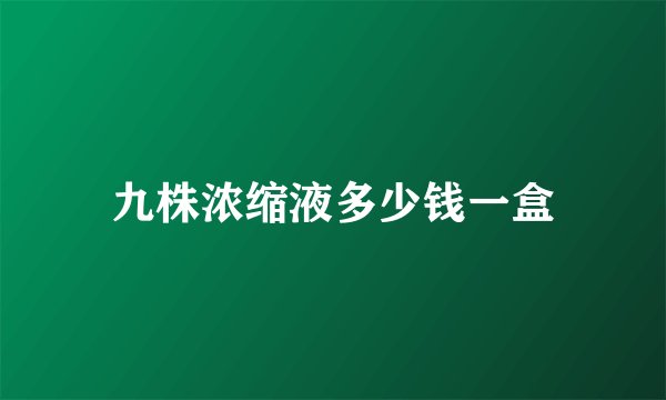 九株浓缩液多少钱一盒