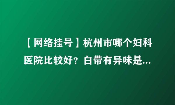 【网络挂号】杭州市哪个妇科医院比较好？白带有异味是怎么回事？