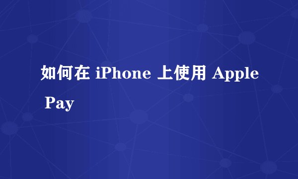 如何在 iPhone 上使用 Apple Pay
