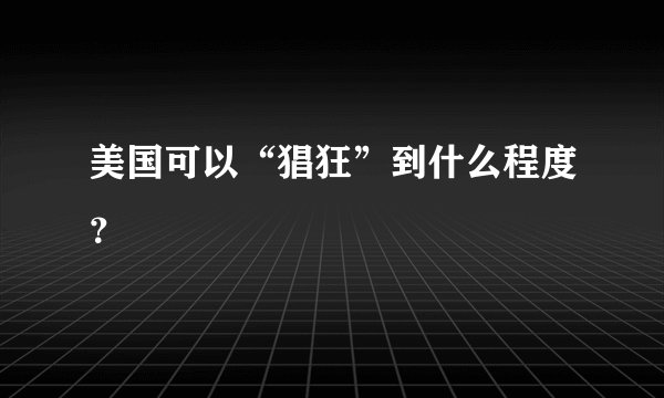 美国可以“猖狂”到什么程度？