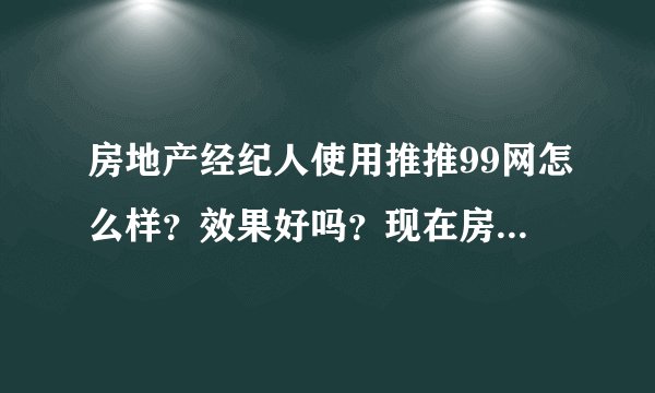 房地产经纪人使用推推99网怎么样？效果好吗？现在房产经纪人使用这个网站的人多吗？
