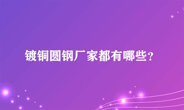 镀铜圆钢厂家都有哪些？