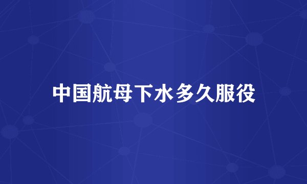 中国航母下水多久服役