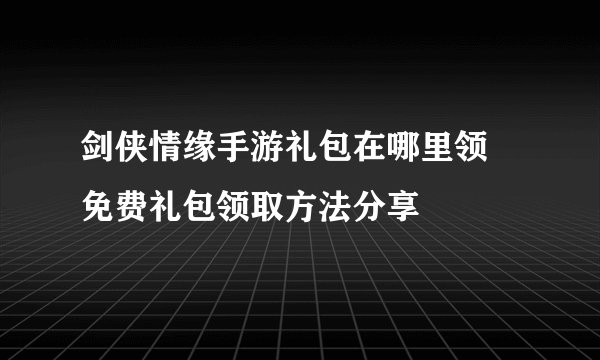 剑侠情缘手游礼包在哪里领 免费礼包领取方法分享