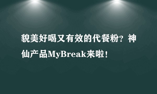 貌美好喝又有效的代餐粉？神仙产品MyBreak来啦！