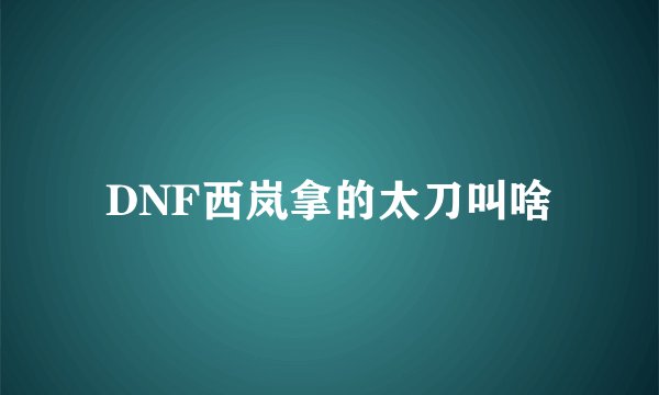 DNF西岚拿的太刀叫啥