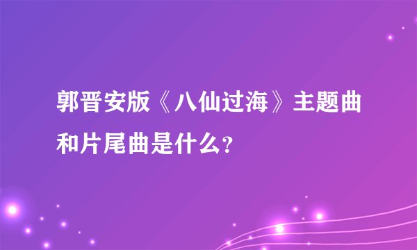 郭晋安版《八仙过海》主题曲和片尾曲是什么？